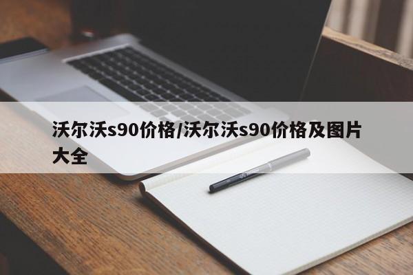 沃尔沃s90价格/沃尔沃s90价格及图片大全