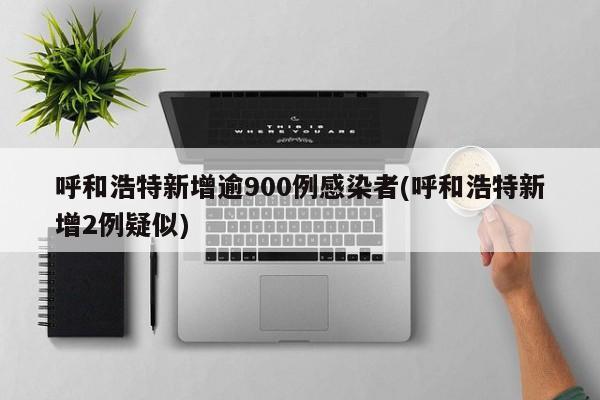 呼和浩特新增逾900例感染者(呼和浩特新增2例疑似)