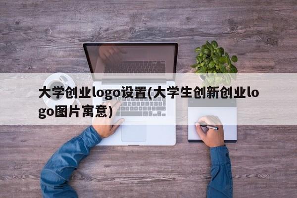 大学创业logo设置(大学生创新创业logo图片寓意)