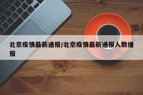 北京疫情最新通报/北京疫情最新通报人数播报