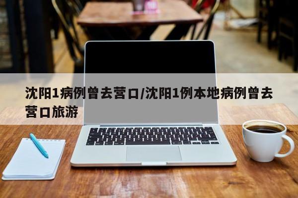 沈阳1病例曾去营口/沈阳1例本地病例曾去营口旅游