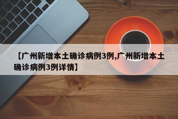【广州新增本土确诊病例3例,广州新增本土确诊病例3例详情】