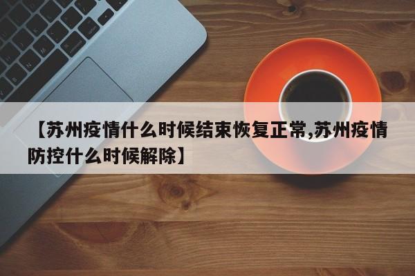 【苏州疫情什么时候结束恢复正常,苏州疫情防控什么时候解除】