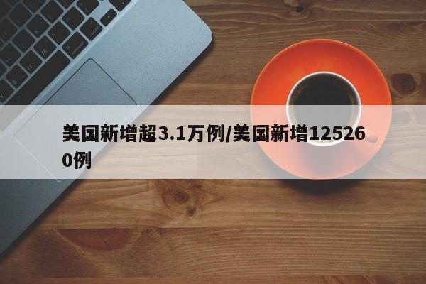 美国新增超3.1万例/美国新增125260例
