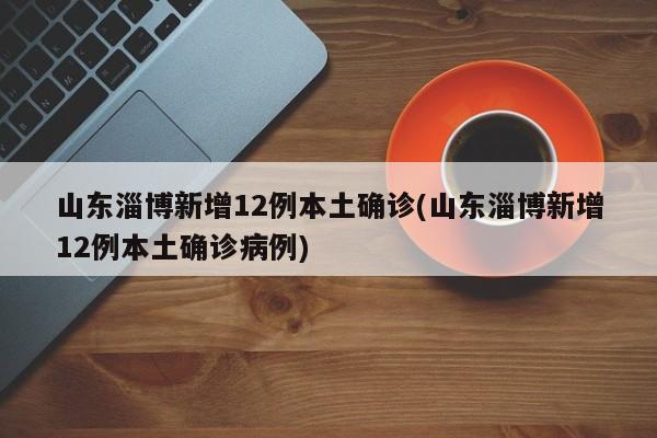 山东淄博新增12例本土确诊(山东淄博新增12例本土确诊病例)