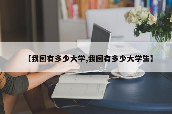 【我国有多少大学,我国有多少大学生】