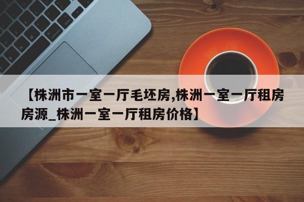 【株洲市一室一厅毛坯房,株洲一室一厅租房房源_株洲一室一厅租房价格】
