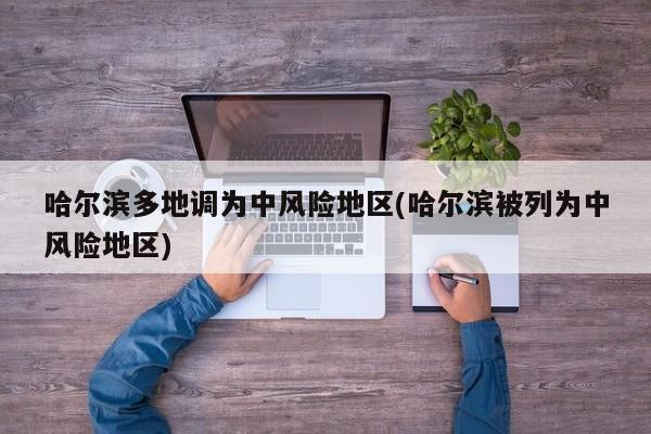 哈尔滨多地调为中风险地区(哈尔滨被列为中风险地区)