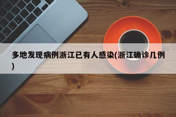 多地发现病例浙江已有人感染(浙江确诊几例)