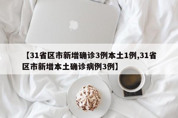 【31省区市新增确诊3例本土1例,31省区市新增本土确诊病例3例】