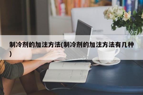 制冷剂的加注方法(制冷剂的加注方法有几种)