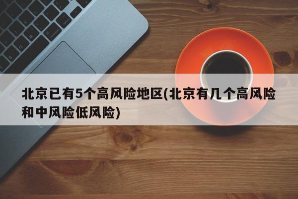 北京已有5个高风险地区(北京有几个高风险和中风险低风险)