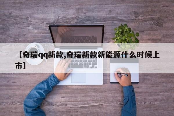 【奇瑞qq新款,奇瑞新款新能源什么时候上市】