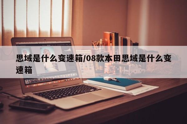 思域是什么变速箱/08款本田思域是什么变速箱