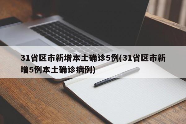 31省区市新增本土确诊5例(31省区市新增5例本土确诊病例)