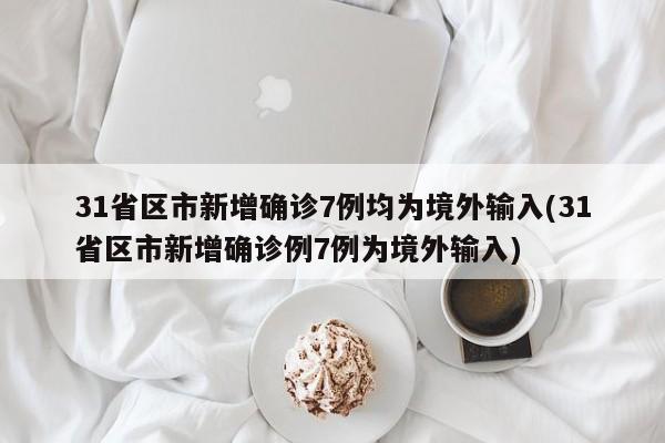 31省区市新增确诊7例均为境外输入(31省区市新增确诊例7例为境外输入)