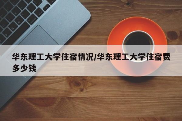 华东理工大学住宿情况/华东理工大学住宿费多少钱