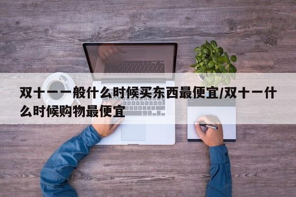双十一一般什么时候买东西最便宜/双十一什么时候购物最便宜