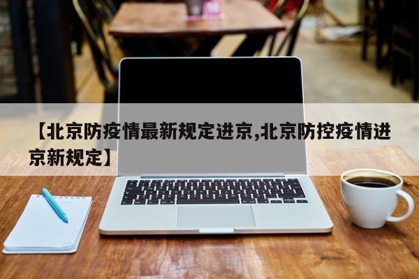 【北京防疫情最新规定进京,北京防控疫情进京新规定】