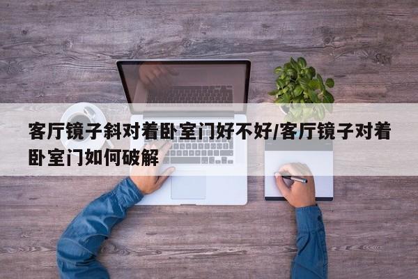 客厅镜子斜对着卧室门好不好/客厅镜子对着卧室门如何破解