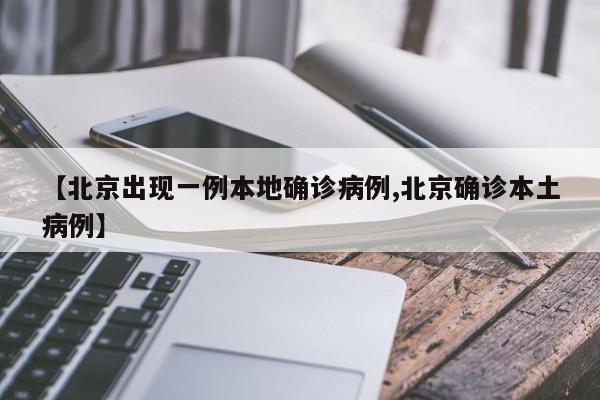 【北京出现一例本地确诊病例,北京确诊本土病例】