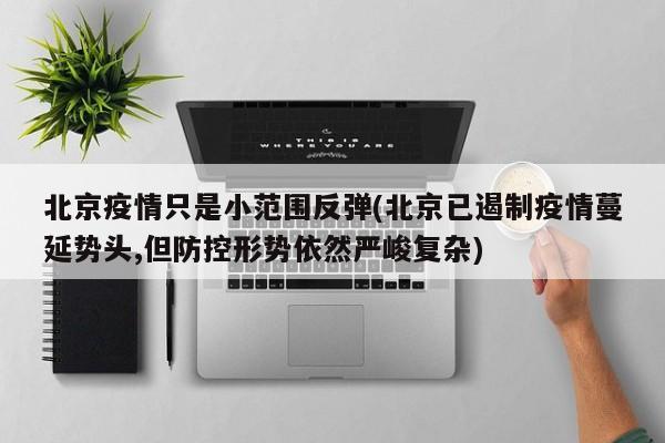 北京疫情只是小范围反弹(北京已遏制疫情蔓延势头,但防控形势依然严峻复杂)