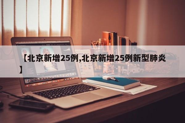【北京新增25例,北京新增25例新型肺炎】
