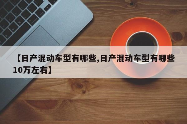 【日产混动车型有哪些,日产混动车型有哪些10万左右】