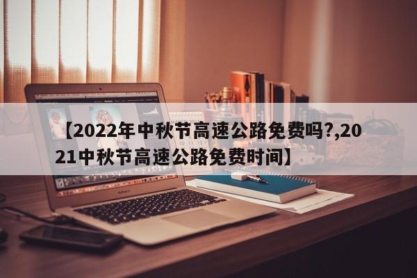 【2022年中秋节高速公路免费吗?,2021中秋节高速公路免费时间】
