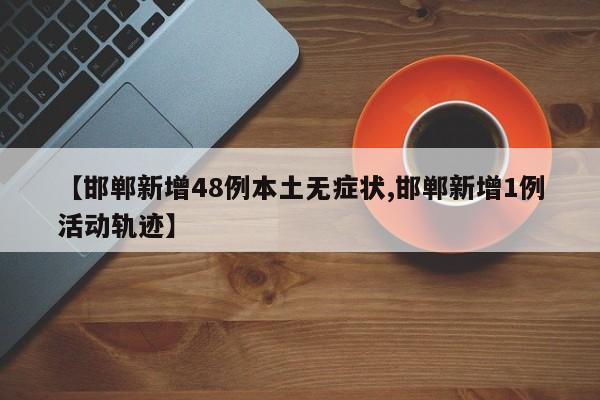 【邯郸新增48例本土无症状,邯郸新增1例活动轨迹】
