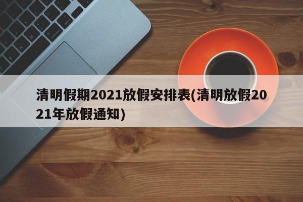 清明假期2021放假安排表(清明放假2021年放假通知)