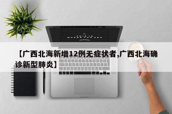 【广西北海新增12例无症状者,广西北海确诊新型肺炎】