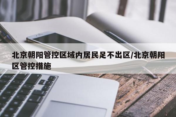 北京朝阳管控区域内居民足不出区/北京朝阳区管控措施