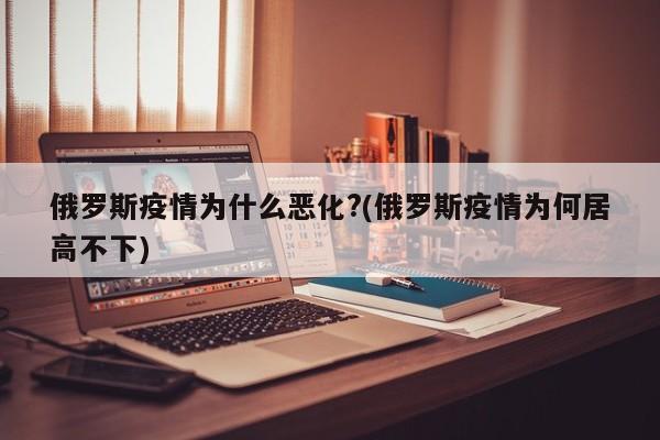 俄罗斯疫情为什么恶化?(俄罗斯疫情为何居高不下)