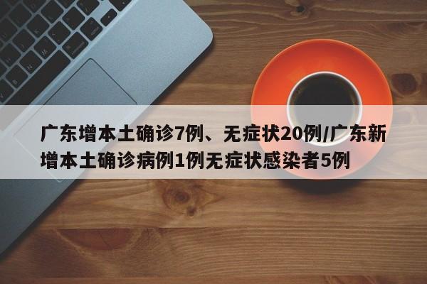 广东增本土确诊7例、无症状20例/广东新增本土确诊病例1例无症状感染者5例