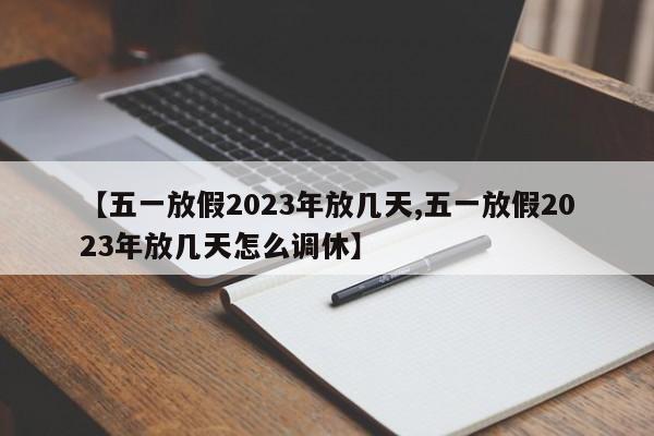 【五一放假2023年放几天,五一放假2023年放几天怎么调休】