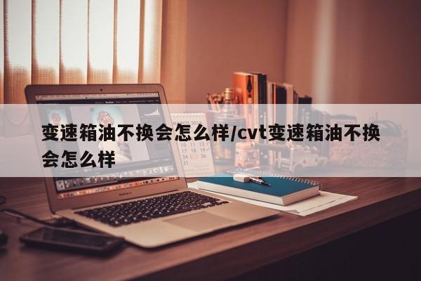 变速箱油不换会怎么样/cvt变速箱油不换会怎么样