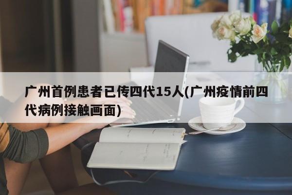 广州首例患者已传四代15人(广州疫情前四代病例接触画面)