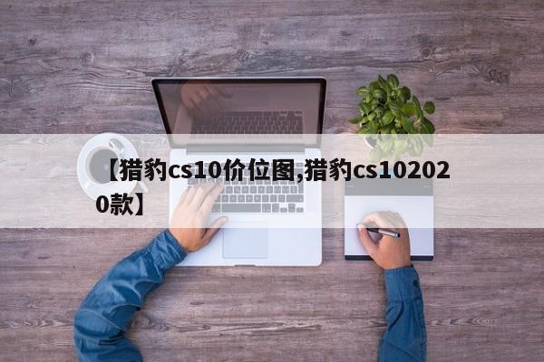 【猎豹cs10价位图,猎豹cs102020款】