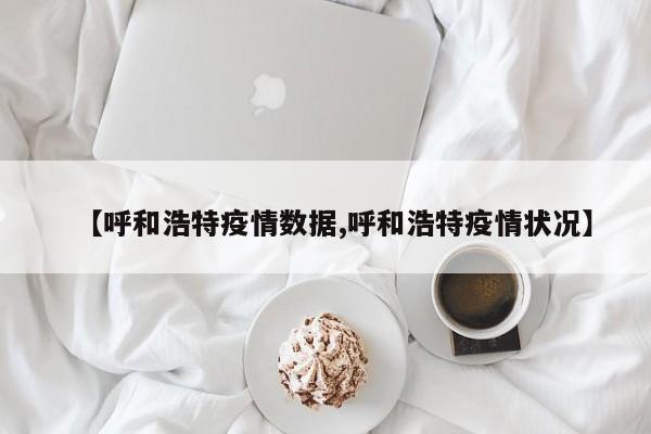 【呼和浩特疫情数据,呼和浩特疫情状况】