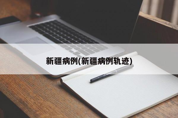 新疆病例(新疆病例轨迹)
