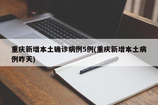 重庆新增本土确诊病例5例(重庆新增本土病例昨天)