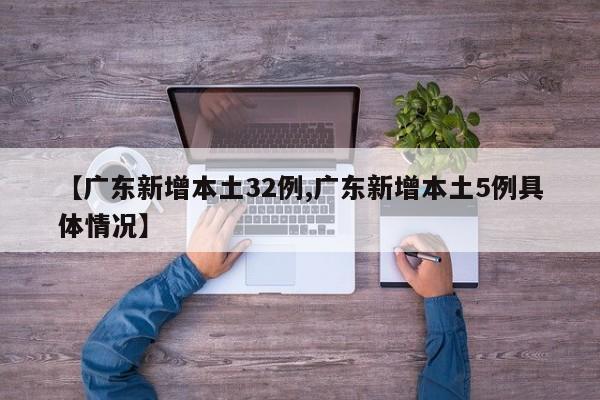 【广东新增本土32例,广东新增本土5例具体情况】