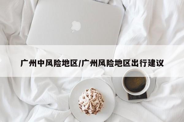 广州中风险地区/广州风险地区出行建议