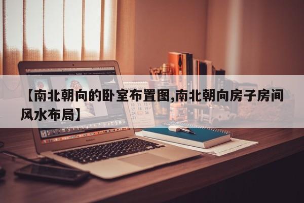 【南北朝向的卧室布置图,南北朝向房子房间风水布局】