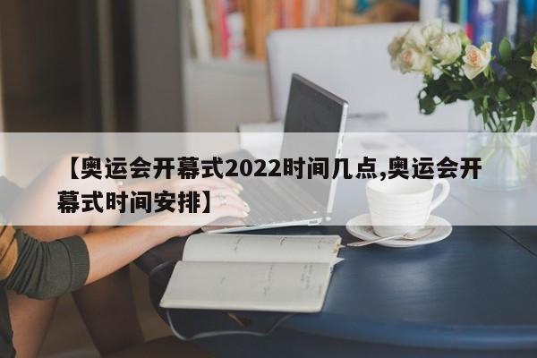 【奥运会开幕式2022时间几点,奥运会开幕式时间安排】
