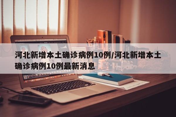河北新增本土确诊病例10例/河北新增本土确诊病例10例最新消息