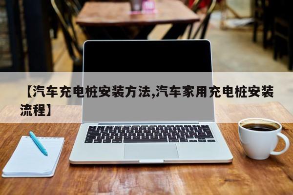 【汽车充电桩安装方法,汽车家用充电桩安装流程】