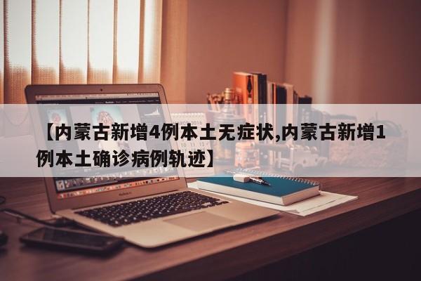 【内蒙古新增4例本土无症状,内蒙古新增1例本土确诊病例轨迹】