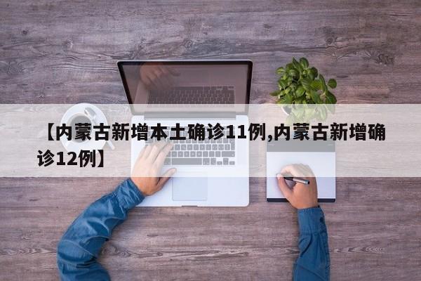 【内蒙古新增本土确诊11例,内蒙古新增确诊12例】